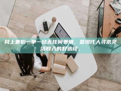 湖北网上兼职一单一结无任何费用，是现代人寻求灵活收入的好选择。