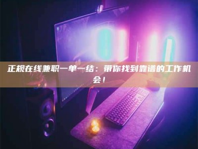 湖北正规在线兼职一单一结：带你找到靠谱的工作机会！