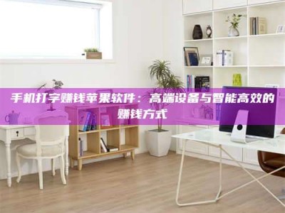 湖北手机打字赚钱苹果软件：高端设备与智能高效的赚钱方式