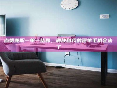 湖北点赞兼职一单一结群，解放自我的薅羊毛机会来了