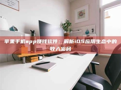 湖北苹果手机app赚钱软件：解析iOS应用生态中的收入密码