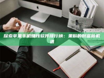 湖北探索苹果手机赚钱软件排行榜：果粉的财富新机遇
