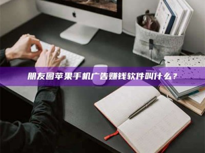 湖北朋友圈苹果手机广告赚钱软件叫什么？