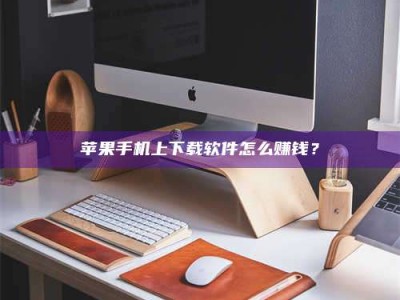 湖北苹果手机上下载软件怎么赚钱？
