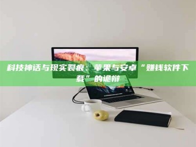 湖北科技神话与现实裂痕：苹果与安卓“赚钱软件下载”的诡辩