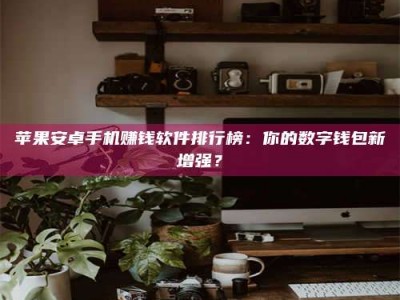 湖北苹果安卓手机赚钱软件排行榜：你的数字钱包新增强？