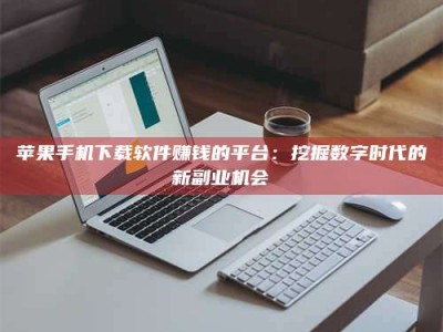 湖北苹果手机下载软件赚钱的平台：挖掘数字时代的新副业机会