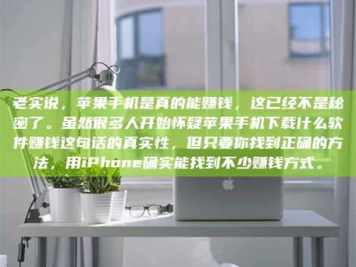 湖北老实说，苹果手机是真的能赚钱，这已经不是秘密了。虽然很多人开始怀疑苹果手机下载什么软件赚钱这句话的真实性，但只要你找到正确的方法，用iPhone确实能找到不少赚钱方式。