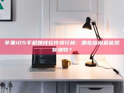 湖北苹果iOS手机赚钱软件排行榜：哪些应用最能帮你增收？