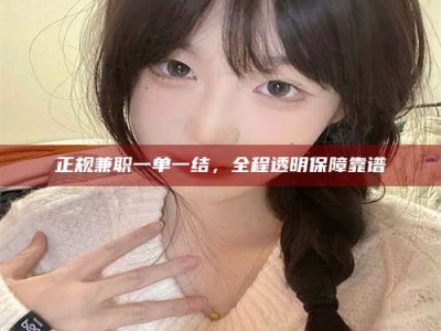 湖北正规兼职一单一结，全程透明保障靠谱