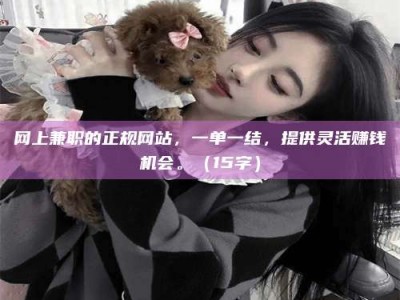 湖北网上兼职的正规网站，一单一结，提供灵活赚钱机会。（15字）