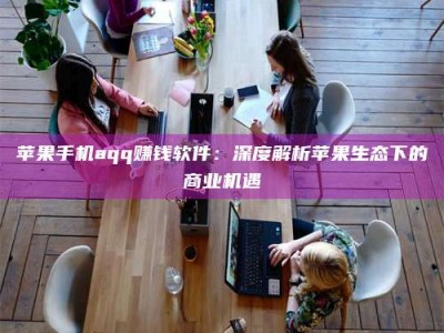 湖北苹果手机aqq赚钱软件：深度解析苹果生态下的商业机遇