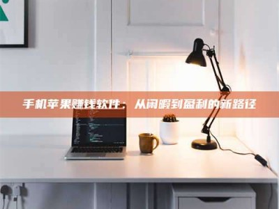 湖北手机苹果赚钱软件：从闲暇到盈利的新路径