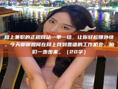 湖北网上兼职的正规网站一单一结，让你轻松赚外快。今天聊聊如何在网上找到靠谱的工作机会，咱们一步步来。（20字）