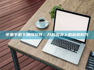 湖北苹果手机下赚钱软件：开启指尖上的副业时代